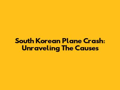 South Korean Plane Crash: Unraveling The Causes
