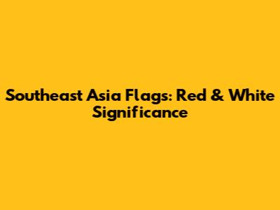 Southeast Asia Flags: Red & White Significance