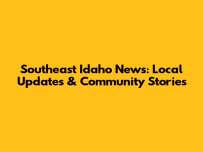 Southeast Idaho News: Local Updates & Community Stories