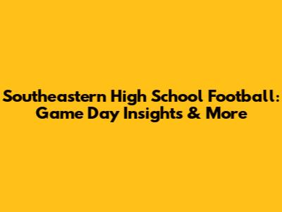 Southeastern High School Football: Game Day Insights & More