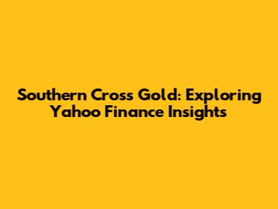 Southern Cross Gold: Exploring Yahoo Finance Insights