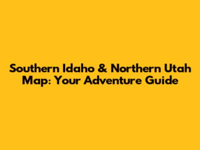 Southern Idaho & Northern Utah Map: Your Adventure Guide