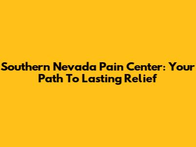 Southern Nevada Pain Center: Your Path To Lasting Relief