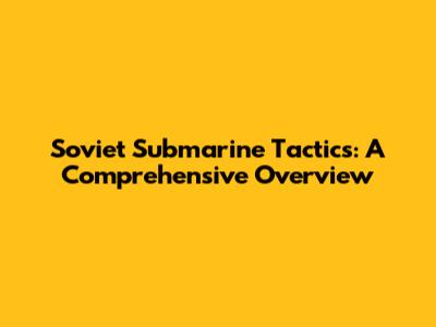 Soviet Submarine Tactics: A Comprehensive Overview