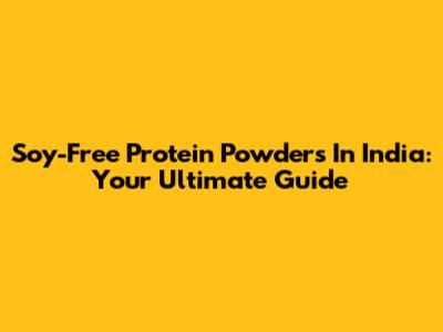 Soy-Free Protein Powders In India: Your Ultimate Guide