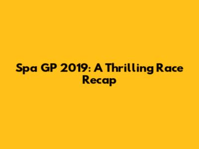 Spa GP 2019: A Thrilling Race Recap