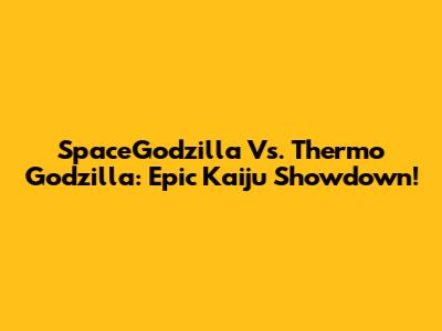 SpaceGodzilla Vs. Thermo Godzilla: Epic Kaiju Showdown!