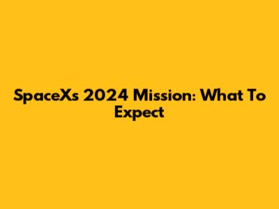 SpaceX's 2024 Mission: What To Expect