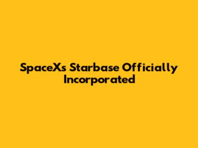 SpaceX's Starbase Officially Incorporated