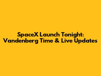 SpaceX Launch Tonight: Vandenberg Time & Live Updates