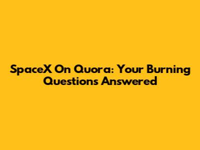 SpaceX On Quora: Your Burning Questions Answered