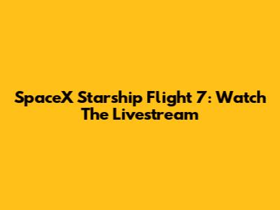 SpaceX Starship Flight 7: Watch The Livestream
