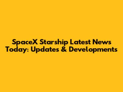 SpaceX Starship Latest News Today: Updates & Developments