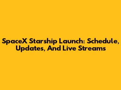 SpaceX Starship Launch: Schedule, Updates, And Live Streams