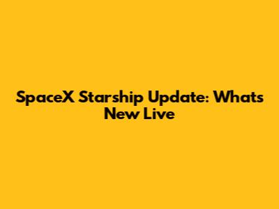 SpaceX Starship Update: What's New Live