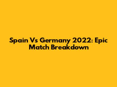 Spain Vs Germany 2022: Epic Match Breakdown