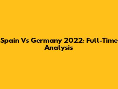 Spain Vs Germany 2022: Full-Time Analysis