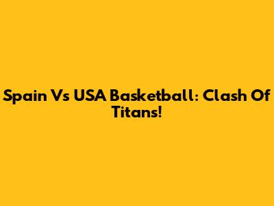 Spain Vs USA Basketball: Clash Of Titans!
