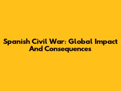 Spanish Civil War: Global Impact And Consequences