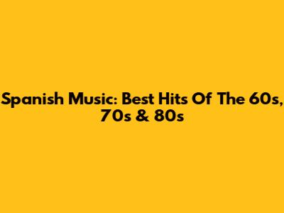 Spanish Music: Best Hits Of The 60s, 70s & 80s
