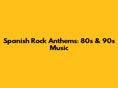 Spanish Rock Anthems: 80s & 90s Music