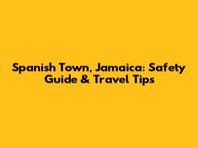 Spanish Town, Jamaica: Safety Guide & Travel Tips