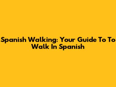 Spanish Walking: Your Guide To 'To Walk' In Spanish