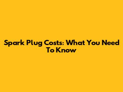Spark Plug Costs: What You Need To Know