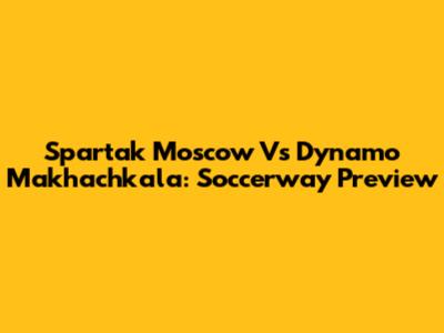 Spartak Moscow Vs Dynamo Makhachkala: Soccerway Preview