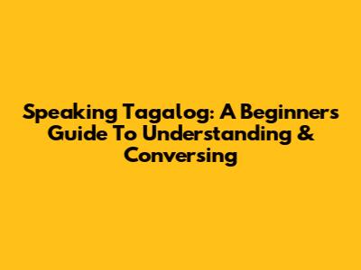 Speaking Tagalog: A Beginner's Guide To Understanding & Conversing