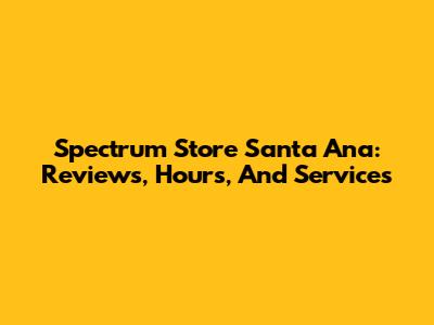 Spectrum Store Santa Ana: Reviews, Hours, And Services