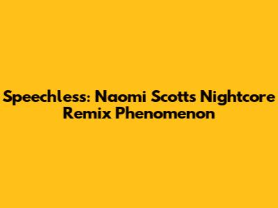 Speechless: Naomi Scott's Nightcore Remix Phenomenon