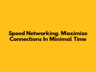 Speed Networking: Maximize Connections In Minimal Time