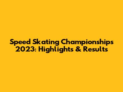Speed Skating Championships 2023: Highlights & Results