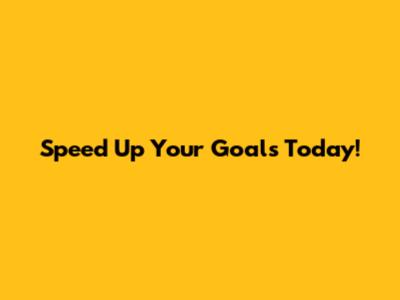 Speed Up Your Goals Today!