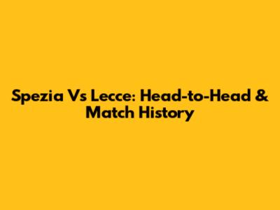 Spezia Vs Lecce: Head-to-Head & Match History