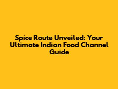 Spice Route Unveiled: Your Ultimate Indian Food Channel Guide