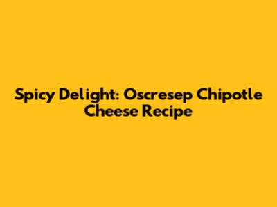 Spicy Delight: Oscresep Chipotle Cheese Recipe