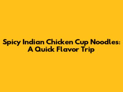 Spicy Indian Chicken Cup Noodles: A Quick Flavor Trip