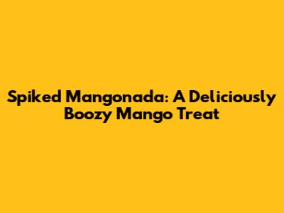 Spiked Mangonada: A Deliciously Boozy Mango Treat