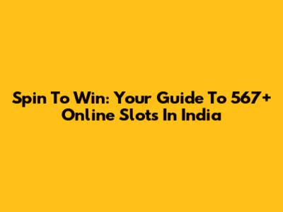 Spin To Win: Your Guide To 567+ Online Slots In India