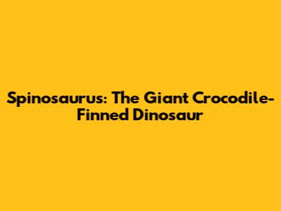 Spinosaurus: The Giant Crocodile-Finned Dinosaur