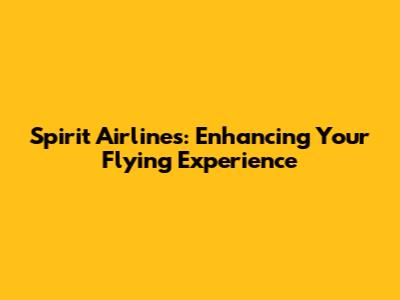 Spirit Airlines: Enhancing Your Flying Experience