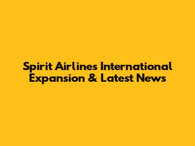 Spirit Airlines International Expansion & Latest News