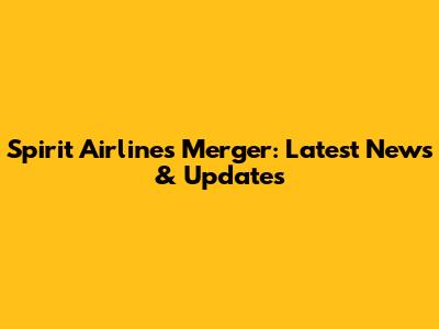 Spirit Airlines Merger: Latest News & Updates