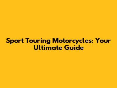Sport Touring Motorcycles: Your Ultimate Guide