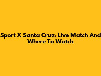 Sport X Santa Cruz: Live Match And Where To Watch