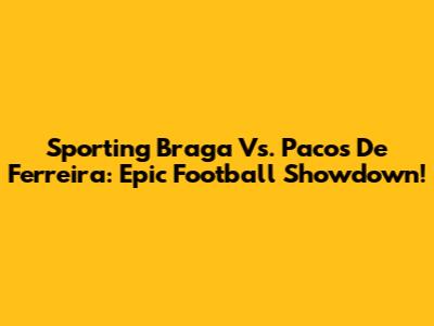 Sporting Braga Vs. Pacos De Ferreira: Epic Football Showdown!