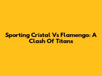 Sporting Cristal Vs Flamengo: A Clash Of Titans