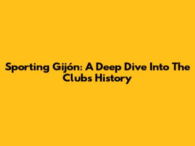 Sporting Gijón: A Deep Dive Into The Club's History